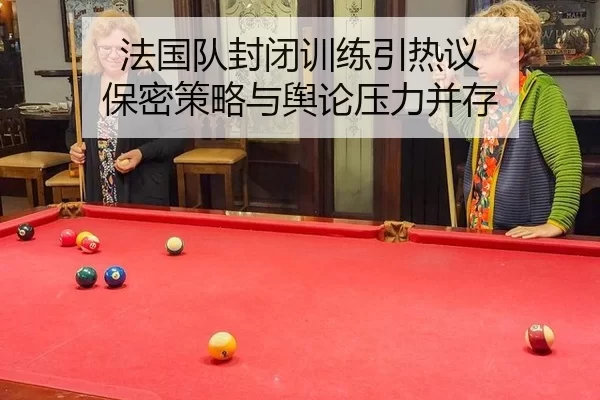 法国队封闭训练引热议 保密策略与舆论压力并存 - kaiyun